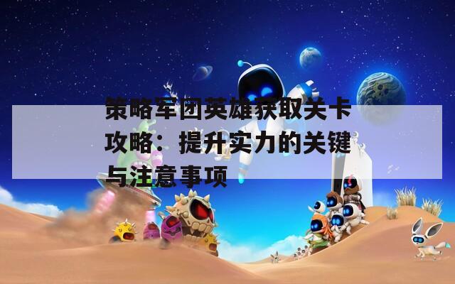 策略军团英雄获取关卡攻略：提升实力的关键与注意事项