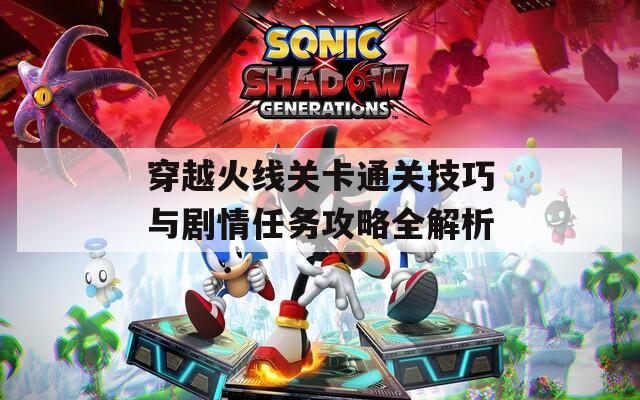 穿越火线关卡通关技巧与剧情任务攻略全解析