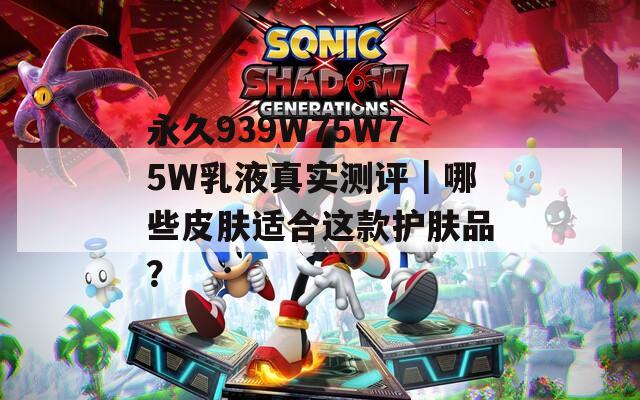 永久939W75W75W乳液真实测评｜哪些皮肤适合这款护肤品？