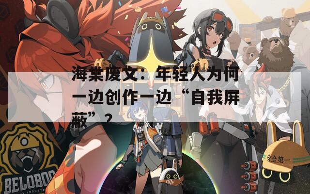 海棠废文：年轻人为何一边创作一边“自我屏蔽”？