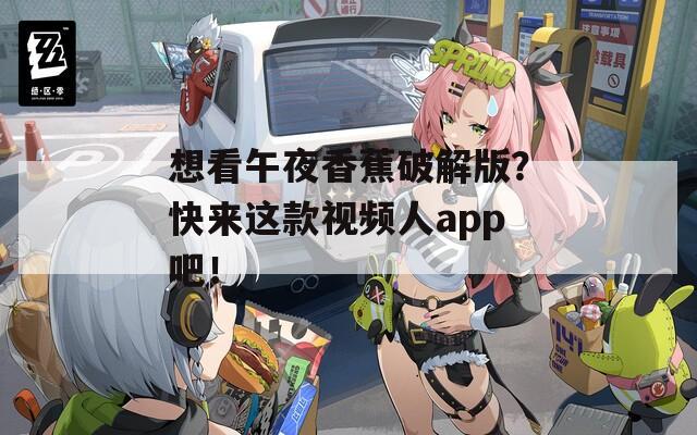 想看午夜香蕉破解版？快来这款视频人app吧！