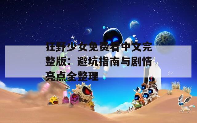 狂野少女免费看中文完整版：避坑指南与剧情亮点全整理