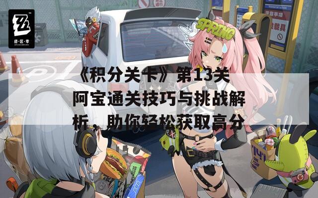 《积分关卡》第13关阿宝通关技巧与挑战解析，助你轻松获取高分