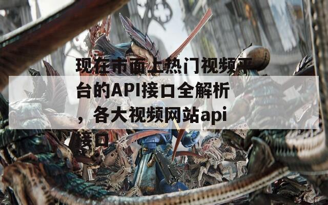 现在市面上热门视频平台的API接口全解析，各大视频网站api接口