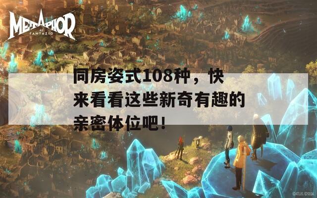 同房姿式108种，快来看看这些新奇有趣的亲密体位吧！
