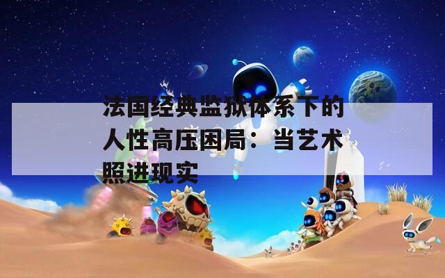 法国经典监狱体系下的人性高压困局：当艺术照进现实