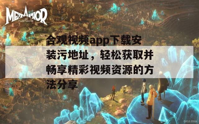 合观视频app下载安装污地址，轻松获取并畅享精彩视频资源的方法分享