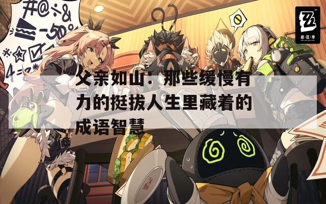 父亲如山：那些缓慢有力的挺拔人生里藏着的成语智慧
