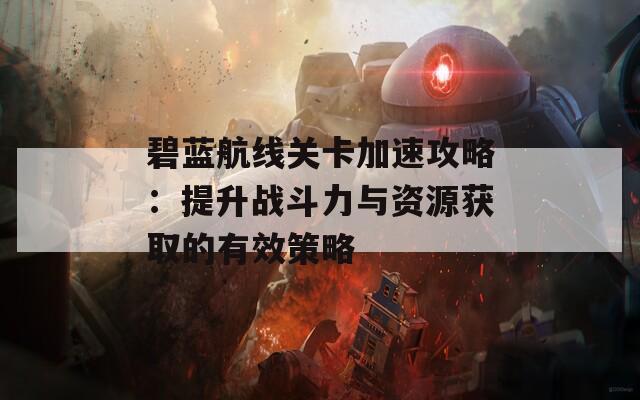碧蓝航线关卡加速攻略：提升战斗力与资源获取的有效策略