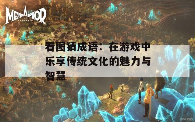 看图猜成语：在游戏中乐享传统文化的魅力与智慧