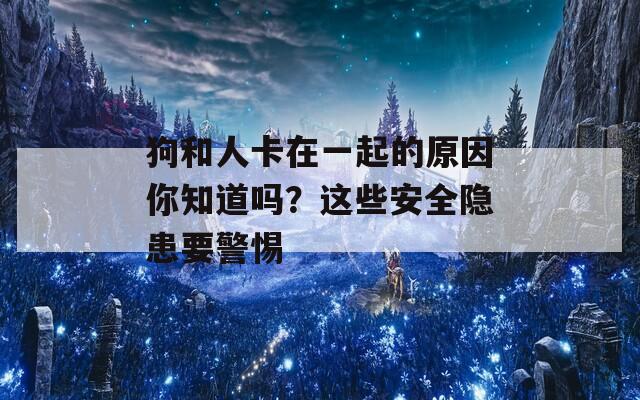 狗和人卡在一起的原因你知道吗？这些安全隐患要警惕