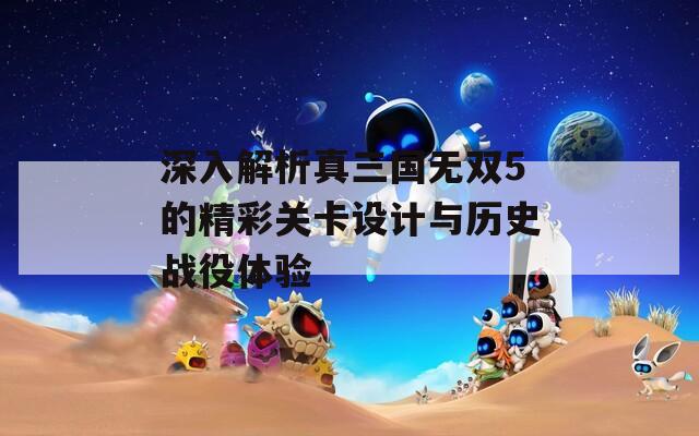 深入解析真三国无双5的精彩关卡设计与历史战役体验