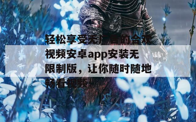 轻松享受无广告的合欢视频安卓app安装无限制版，让你随时随地畅看视频！