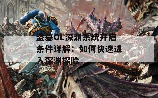 盗墓OL深渊系统开启条件详解：如何快速进入深渊探险