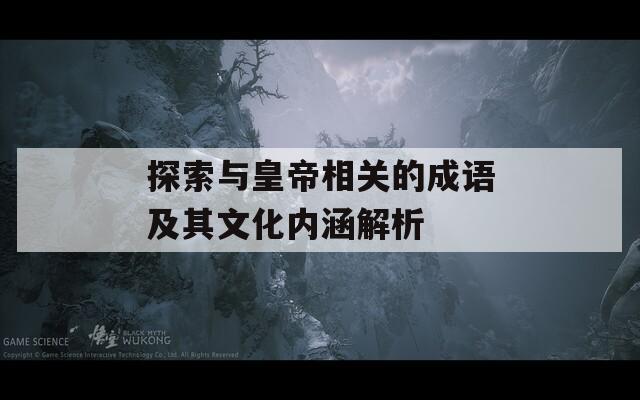探索与皇帝相关的成语及其文化内涵解析