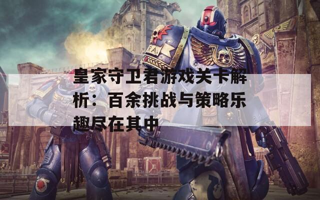 皇家守卫君游戏关卡解析：百余挑战与策略乐趣尽在其中