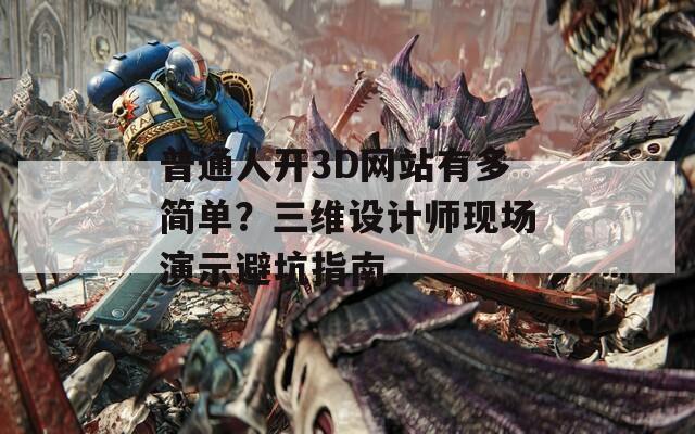 普通人开3D网站有多简单？三维设计师现场演示避坑指南