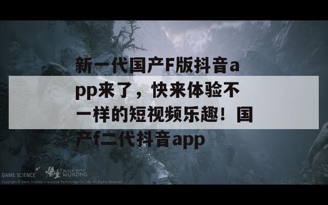 新一代国产F版抖音app来了，快来体验不一样的短视频乐趣！国产f二代抖音app