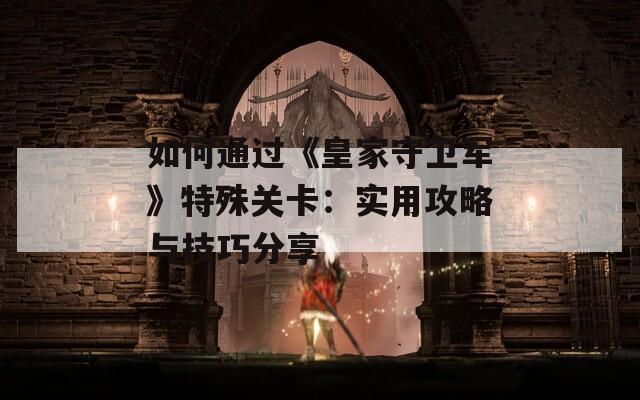如何通过《皇家守卫军》特殊关卡：实用攻略与技巧分享