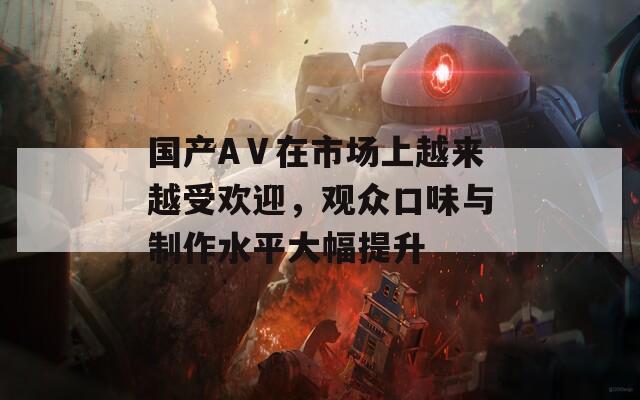 国产AⅤ在市场上越来越受欢迎，观众口味与制作水平大幅提升