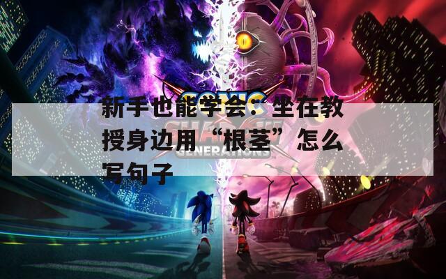 新手也能学会：坐在教授身边用“根茎”怎么写句子