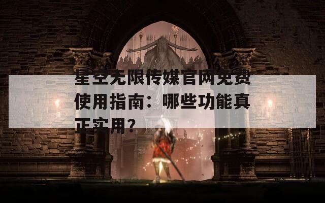 星空无限传媒官网免费使用指南：哪些功能真正实用？