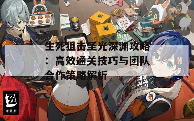 生死狙击圣光深渊攻略：高效通关技巧与团队合作策略解析