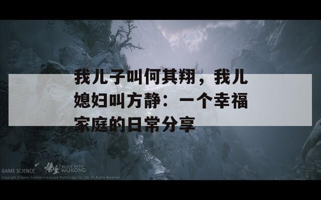 我儿子叫何其翔，我儿媳妇叫方静：一个幸福家庭的日常分享