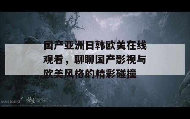 国产亚洲日韩欧美在线观看，聊聊国产影视与欧美风格的精彩碰撞