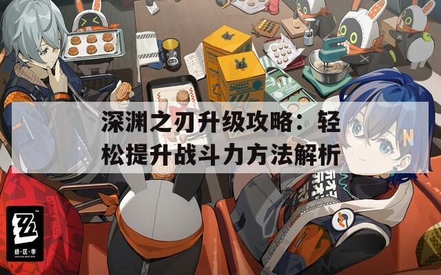 深渊之刃升级攻略：轻松提升战斗力方法解析