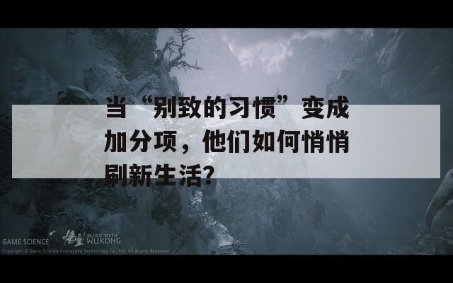 当“别致的习惯”变成加分项，他们如何悄悄刷新生活？