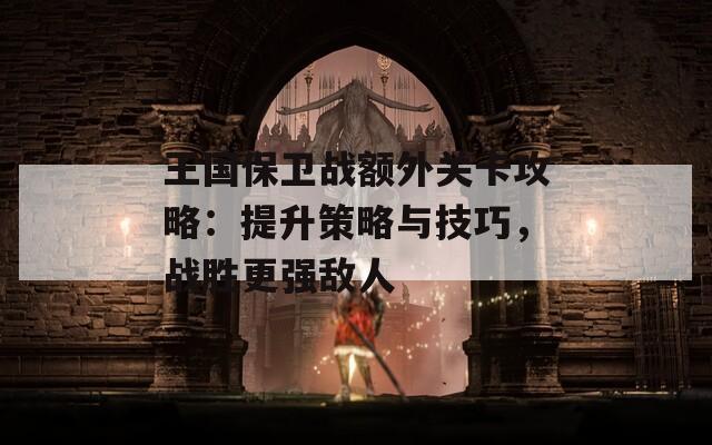 王国保卫战额外关卡攻略：提升策略与技巧，战胜更强敌人