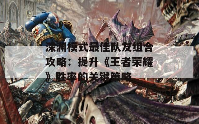 深渊模式最佳队友组合攻略：提升《王者荣耀》胜率的关键策略