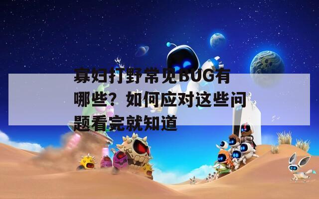 寡妇打野常见BUG有哪些？如何应对这些问题看完就知道
