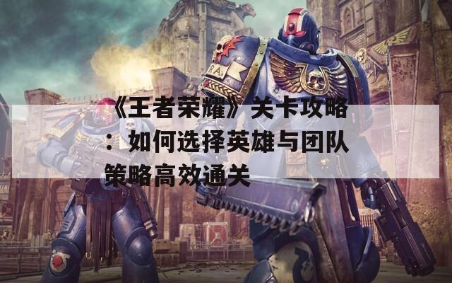 《王者荣耀》关卡攻略：如何选择英雄与团队策略高效通关