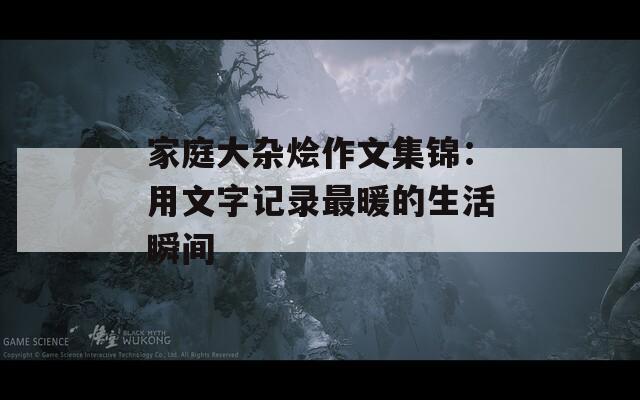 家庭大杂烩作文集锦：用文字记录最暖的生活瞬间