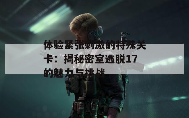 体验紧张刺激的特殊关卡：揭秘密室逃脱17的魅力与挑战
