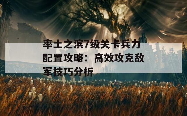 率土之滨7级关卡兵力配置攻略：高效攻克敌军技巧分析