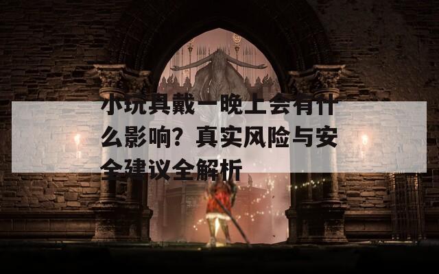 小玩具戴一晚上会有什么影响？真实风险与安全建议全解析