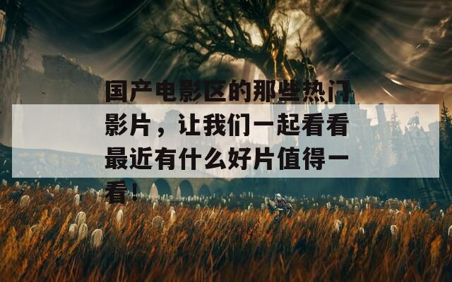 国产电影区的那些热门影片，让我们一起看看最近有什么好片值得一看！
