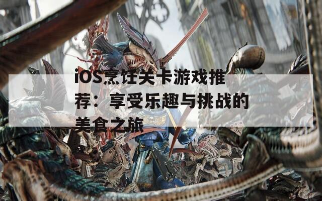 iOS烹饪关卡游戏推荐：享受乐趣与挑战的美食之旅