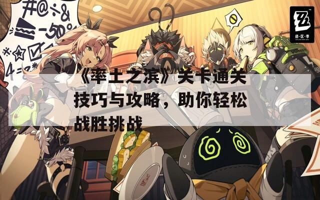 《率土之滨》关卡通关技巧与攻略，助你轻松战胜挑战