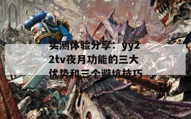 实测体验分享：yy22tv夜月功能的三大优势和三个避坑技巧