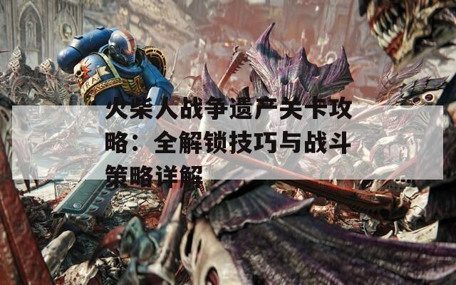火柴人战争遗产关卡攻略：全解锁技巧与战斗策略详解