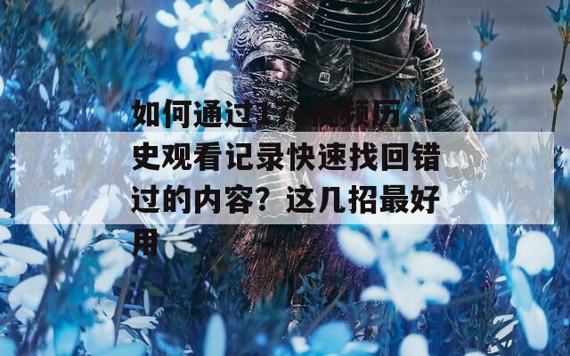 如何通过17c视频历史观看记录快速找回错过的内容？这几招最好用