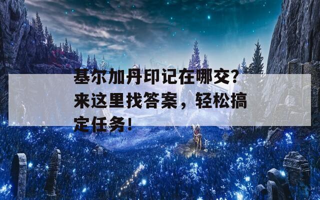 基尔加丹印记在哪交？来这里找答案，轻松搞定任务！