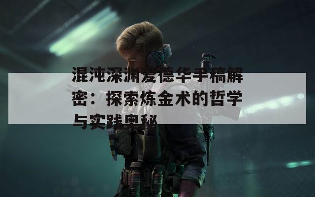 混沌深渊爱德华手稿解密：探索炼金术的哲学与实践奥秘
