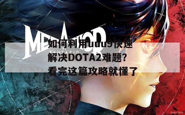 如何利用uuu9快速解决DOTA2难题？看完这篇攻略就懂了