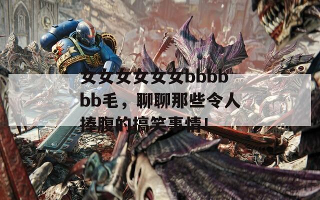 女女女女女女bbbbbb毛，聊聊那些令人捧腹的搞笑事情！