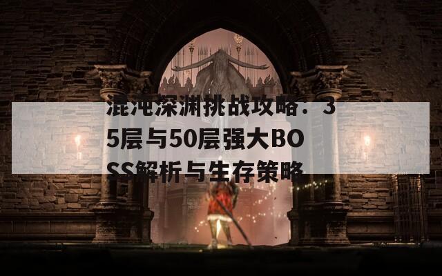 混沌深渊挑战攻略：35层与50层强大BOSS解析与生存策略